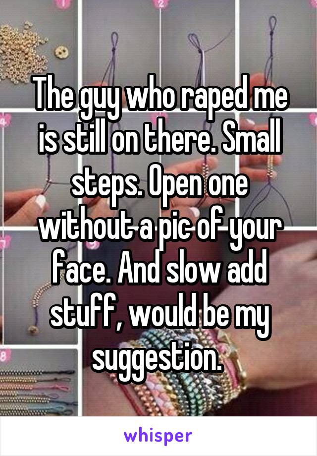 The guy who raped me is still on there. Small steps. Open one without a pic of your face. And slow add stuff, would be my suggestion. 