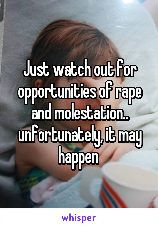 Just watch out for opportunities of rape and molestation.. unfortunately, it may happen 