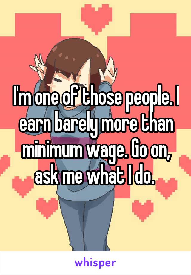 I'm one of those people. I earn barely more than minimum wage. Go on, ask me what I do. 