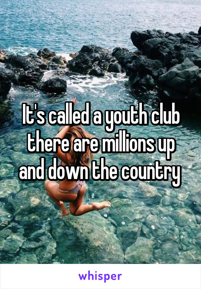 It's called a youth club there are millions up and down the country 