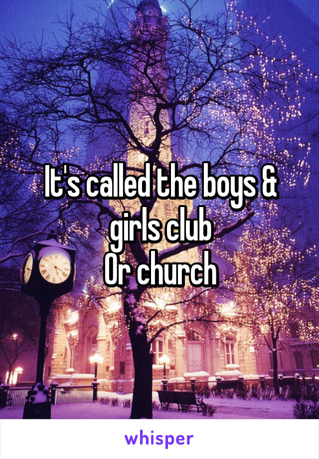 It's called the boys & girls club
Or church