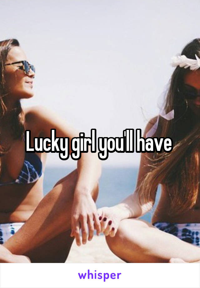 Lucky girl you'll have 