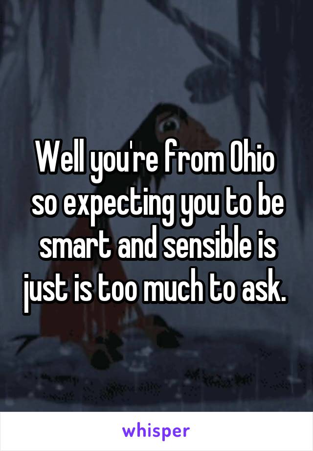 Well you're from Ohio  so expecting you to be smart and sensible is just is too much to ask. 