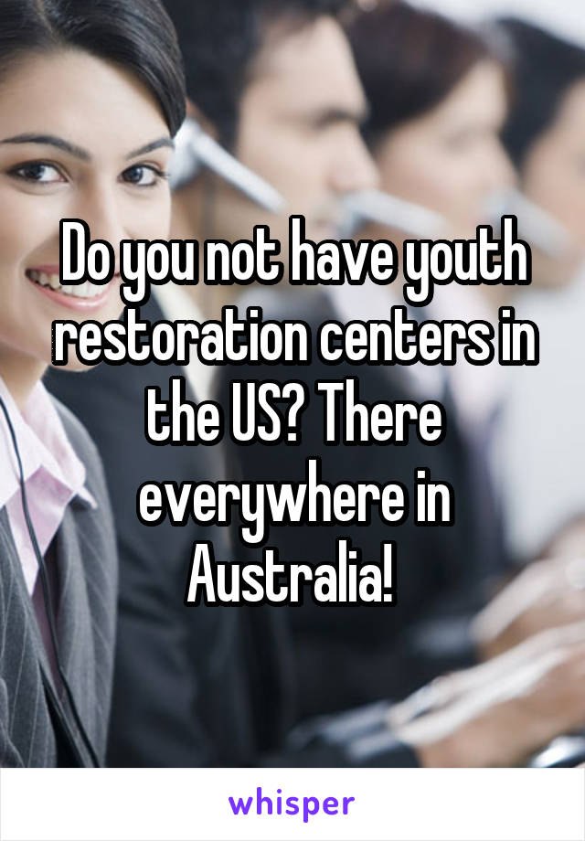 Do you not have youth restoration centers in the US? There everywhere in Australia! 