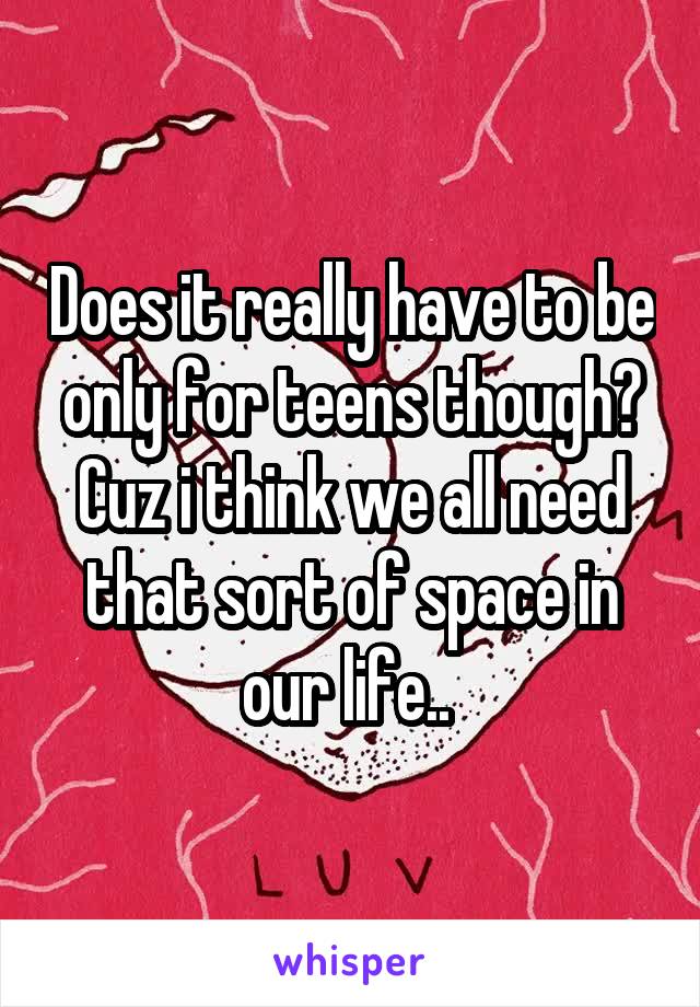 Does it really have to be only for teens though? Cuz i think we all need that sort of space in our life.. 