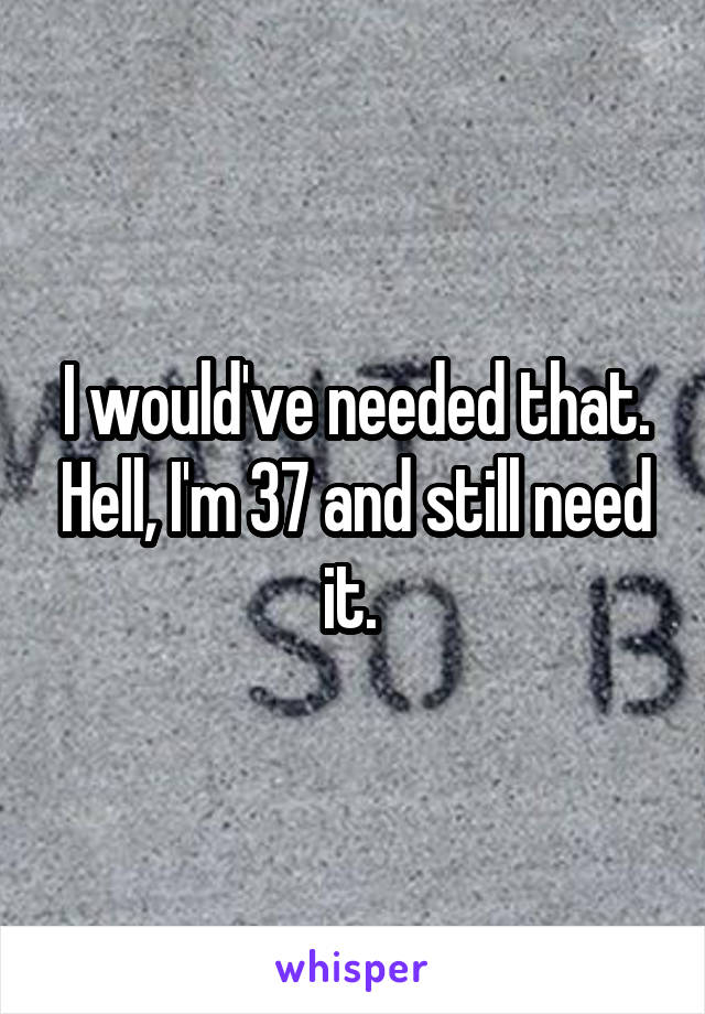 I would've needed that. Hell, I'm 37 and still need it. 