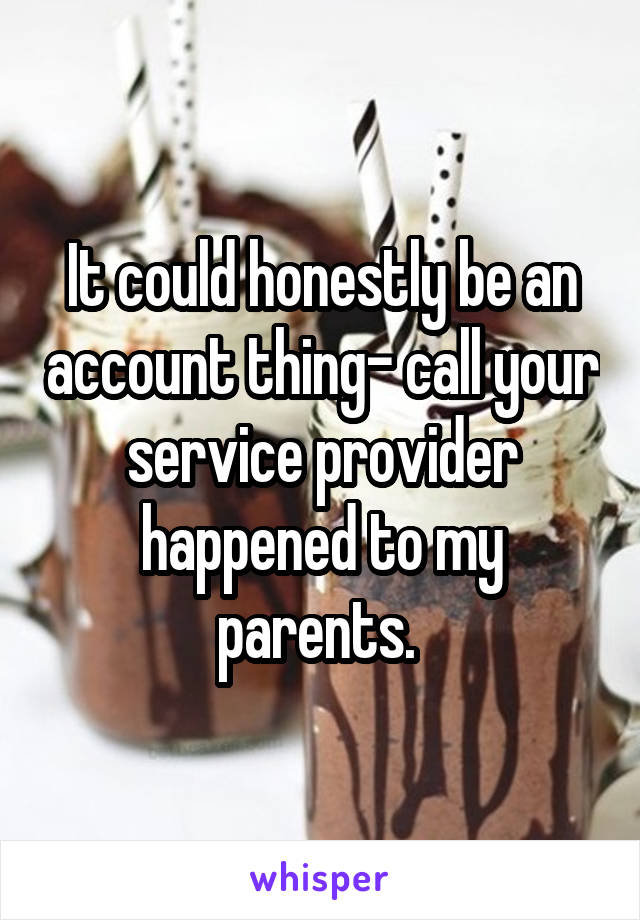 It could honestly be an account thing- call your service provider happened to my parents. 