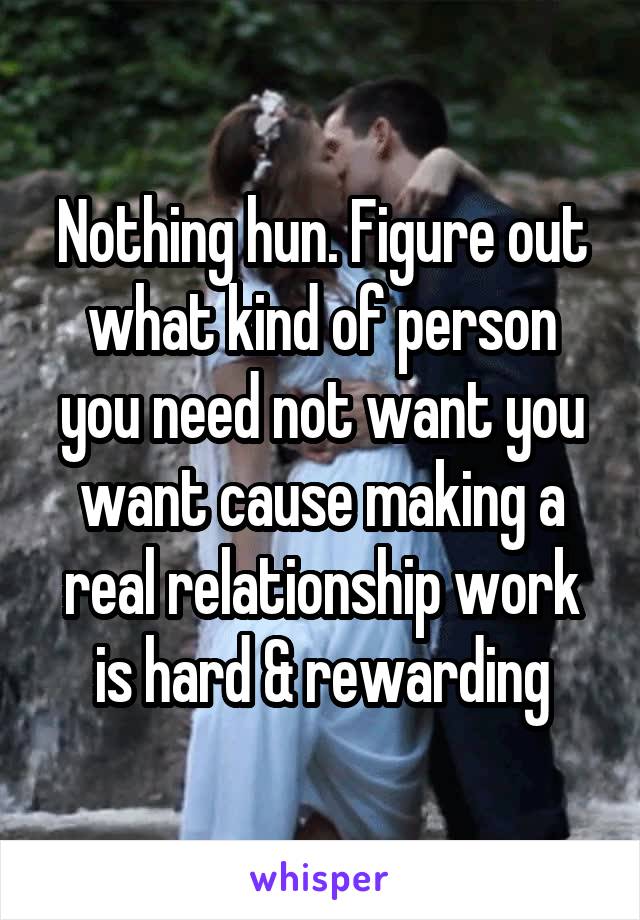 Nothing hun. Figure out what kind of person you need not want you want cause making a real relationship work is hard & rewarding