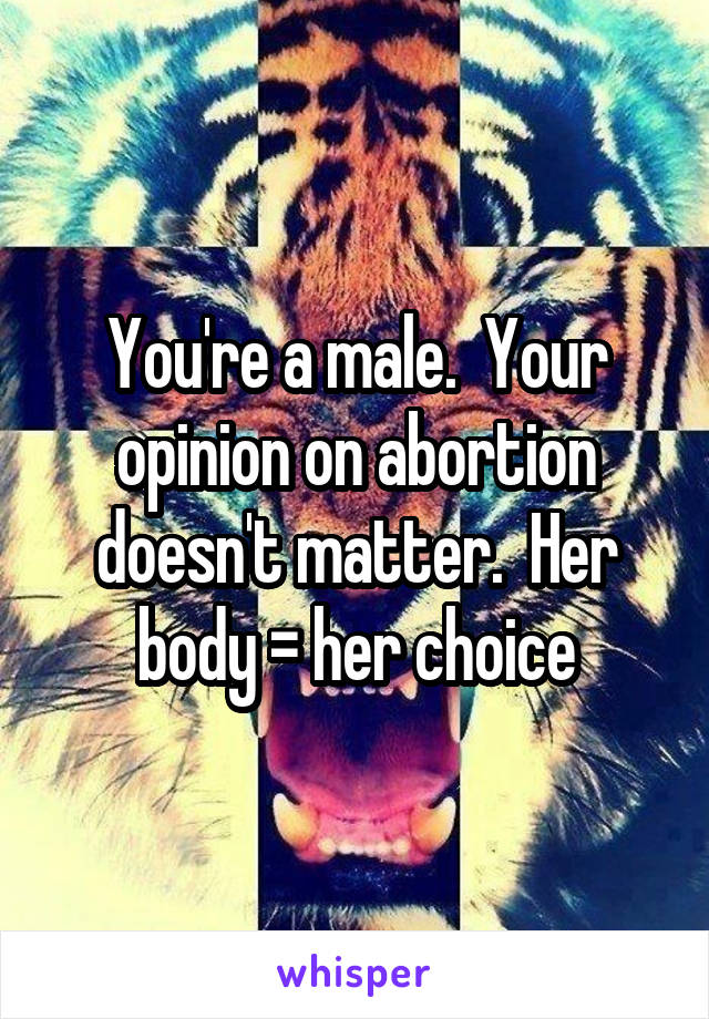 You're a male.  Your opinion on abortion doesn't matter.  Her body = her choice