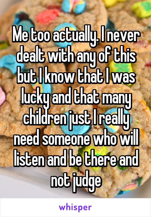 Me too actually. I never dealt with any of this but I know that I was lucky and that many children just I really need someone who will listen and be there and not judge