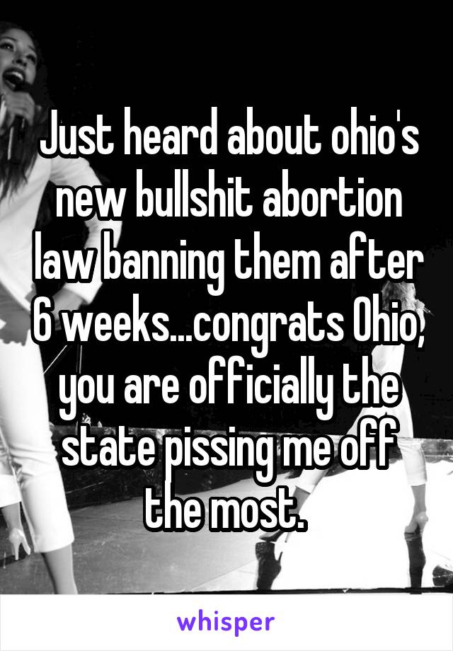 Just heard about ohio's new bullshit abortion law banning them after 6 weeks...congrats Ohio, you are officially the state pissing me off the most. 