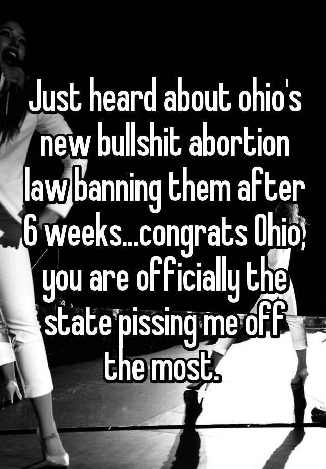 Just heard about ohio's new bullshit abortion law banning them after 6 weeks...congrats Ohio, you are officially the state pissing me off the most. 