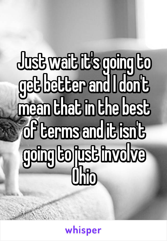 Just wait it's going to get better and I don't mean that in the best of terms and it isn't going to just involve Ohio