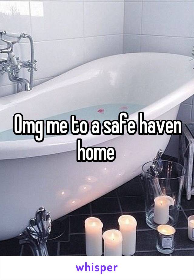 Omg me to a safe haven home 