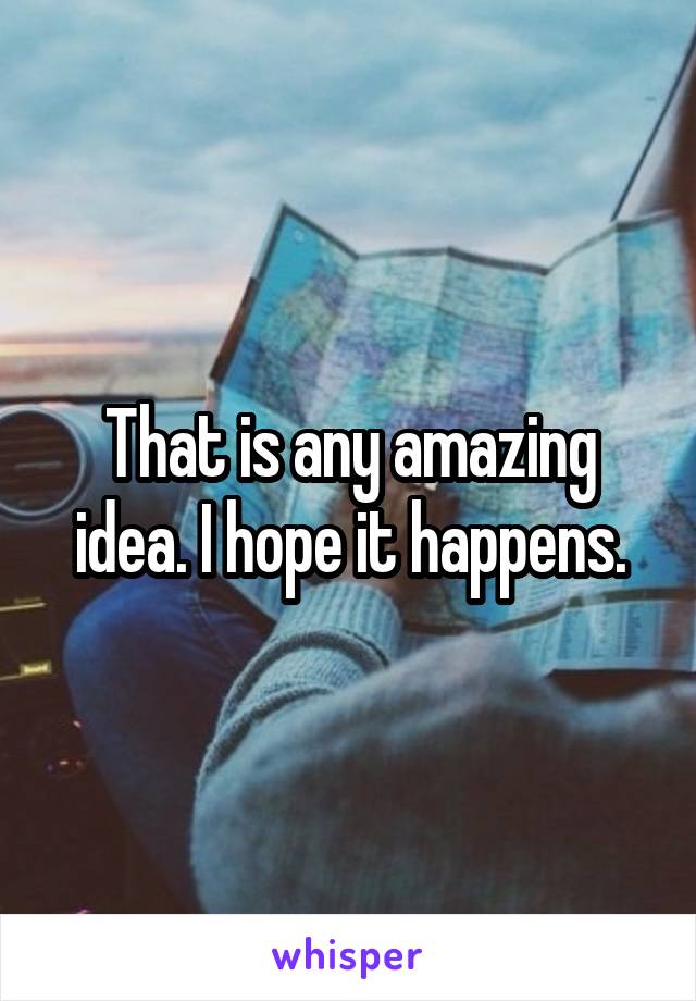 That is any amazing idea. I hope it happens.