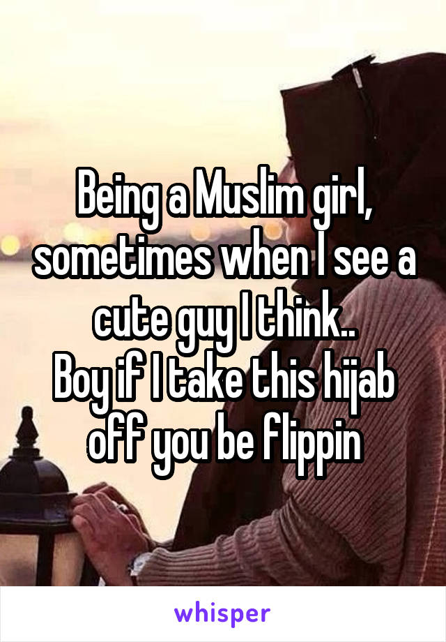 Being a Muslim girl, sometimes when I see a cute guy I think..
Boy if I take this hijab off you be flippin