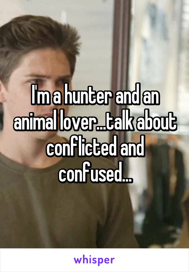I'm a hunter and an animal lover...talk about conflicted and confused...