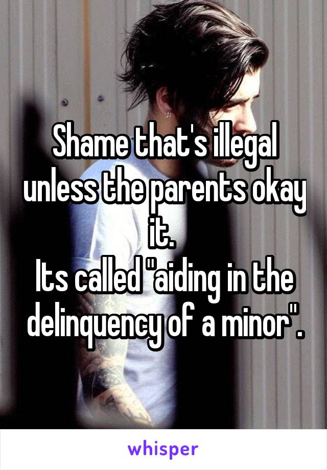 Shame that's illegal unless the parents okay it. 
Its called "aiding in the delinquency of a minor".