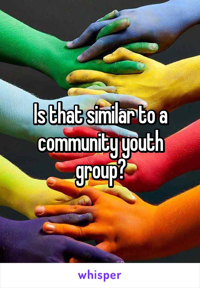 Is that similar to a community youth group?