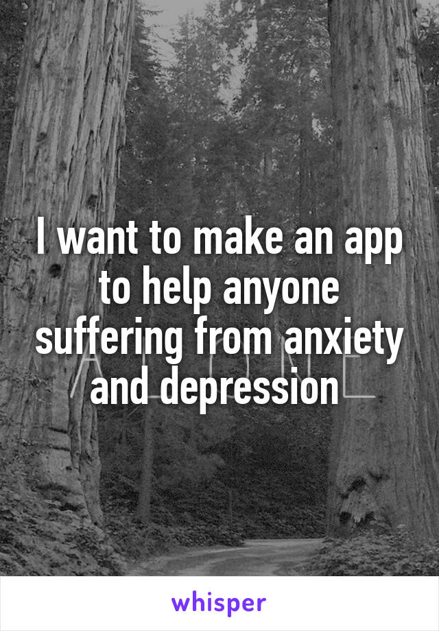 I want to make an app to help anyone suffering from anxiety and depression 