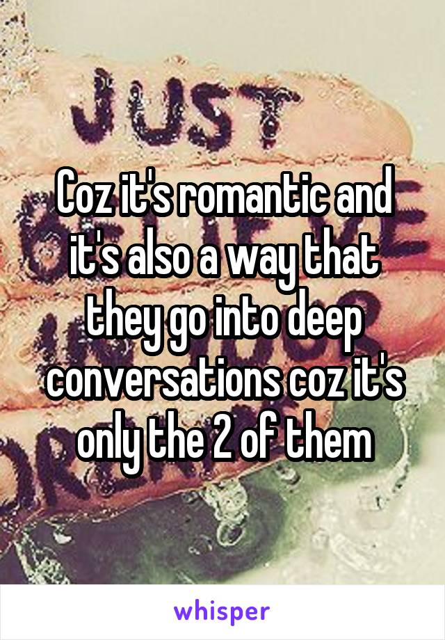 Coz it's romantic and it's also a way that they go into deep conversations coz it's only the 2 of them