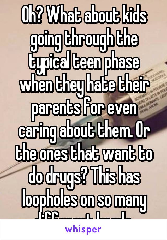 Oh? What about kids going through the typical teen phase when they hate their parents for even caring about them. Or the ones that want to do drugs? This has loopholes on so many different levels.