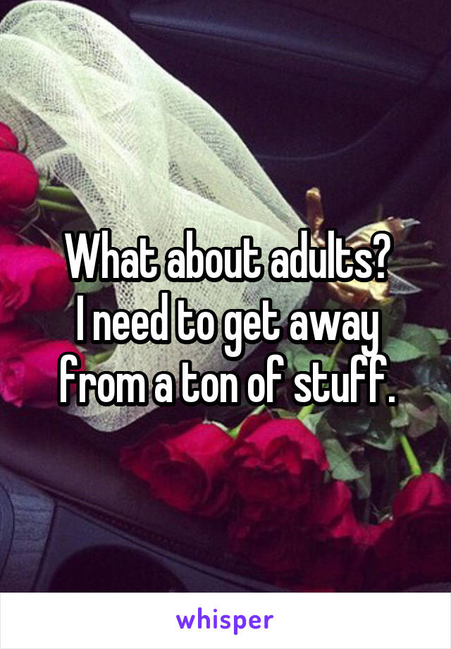 What about adults?
I need to get away from a ton of stuff.