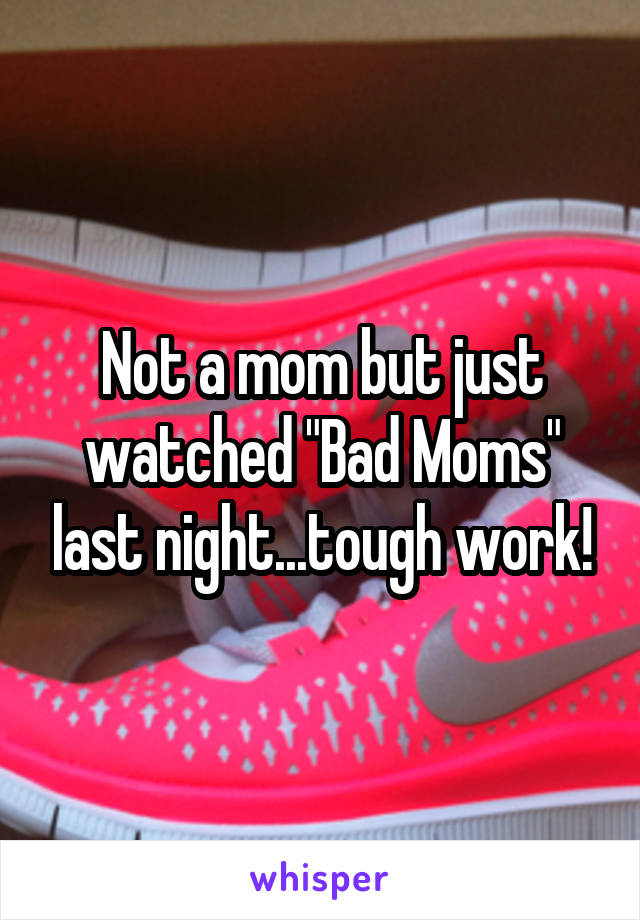 Not a mom but just watched "Bad Moms" last night...tough work!