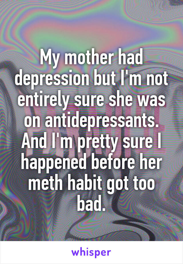 My mother had depression but I'm not entirely sure she was on antidepressants. And I'm pretty sure I happened before her meth habit got too bad.