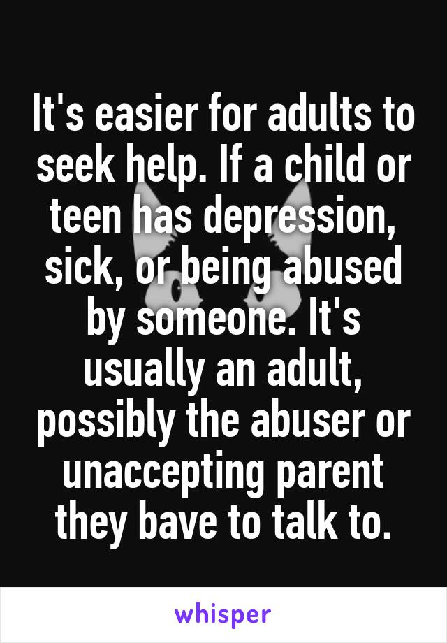 It's easier for adults to seek help. If a child or teen has depression, sick, or being abused by someone. It's usually an adult, possibly the abuser or unaccepting parent they bave to talk to.