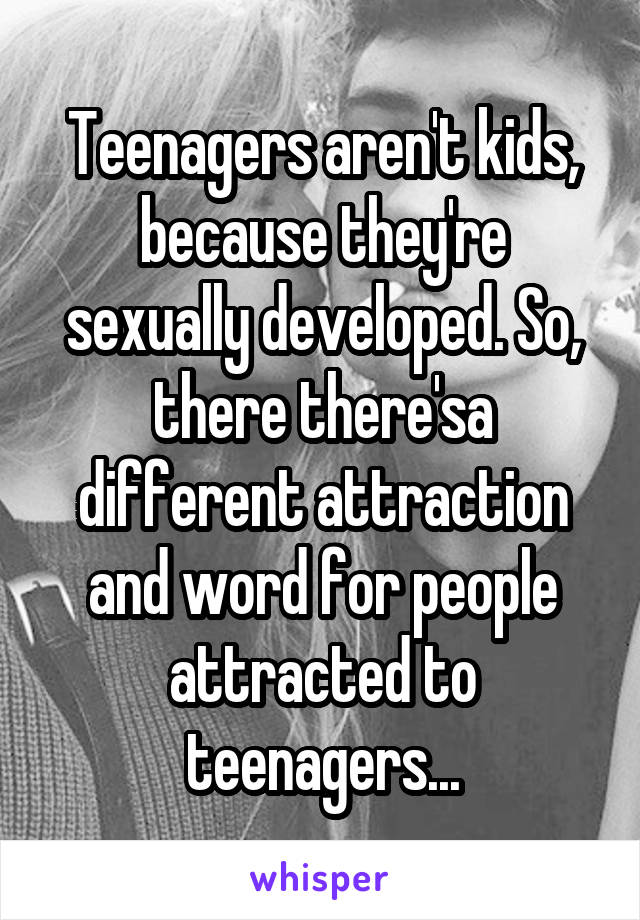 Teenagers aren't kids, because they're sexually developed. So, there there'sa different attraction and word for people attracted to teenagers...