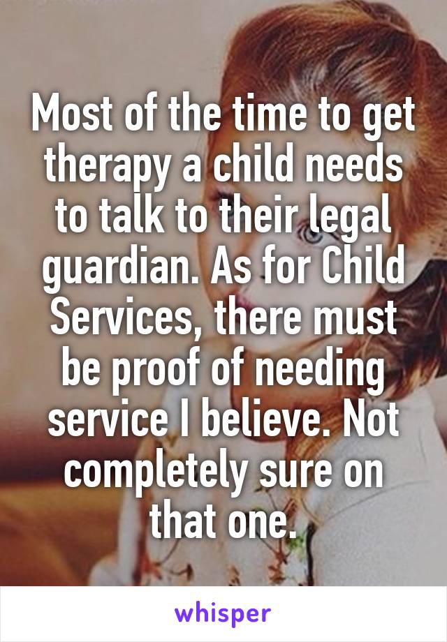 Most of the time to get therapy a child needs to talk to their legal guardian. As for Child Services, there must be proof of needing service I believe. Not completely sure on that one.