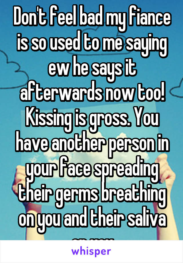 Don't feel bad my fiance is so used to me saying ew he says it afterwards now too! Kissing is gross. You have another person in your face spreading their germs breathing on you and their saliva on you