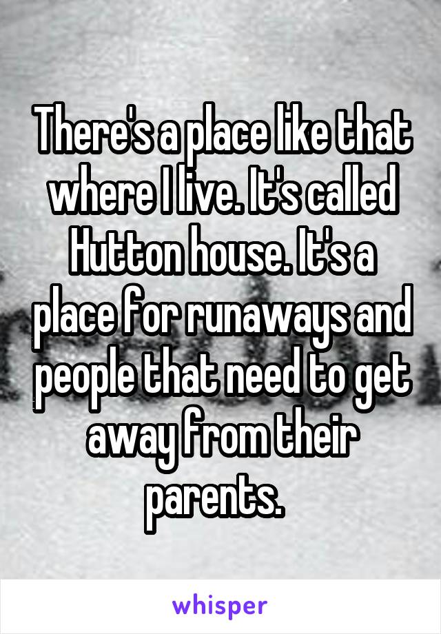 There's a place like that where I live. It's called Hutton house. It's a place for runaways and people that need to get away from their parents.  