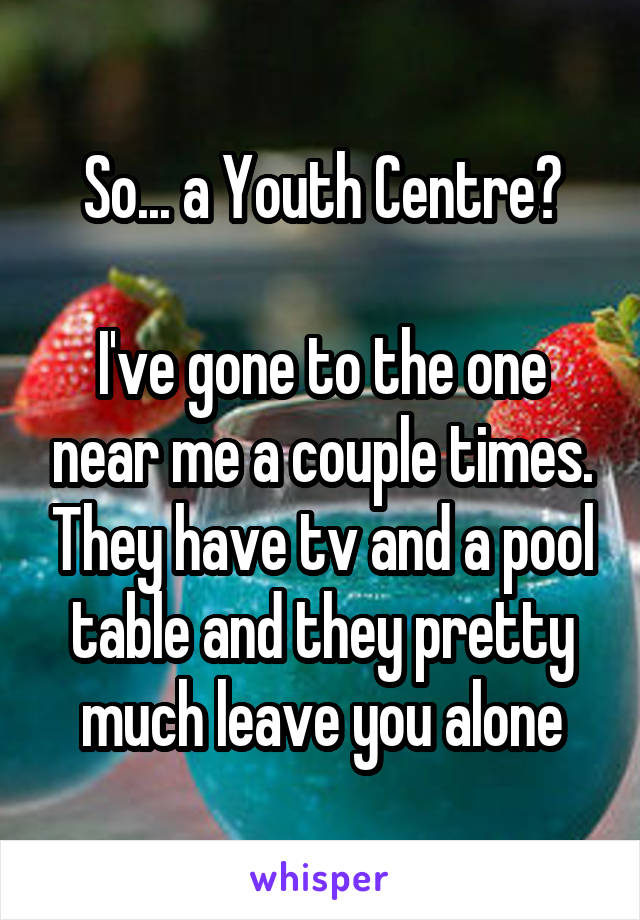 So... a Youth Centre?

I've gone to the one near me a couple times. They have tv and a pool table and they pretty much leave you alone