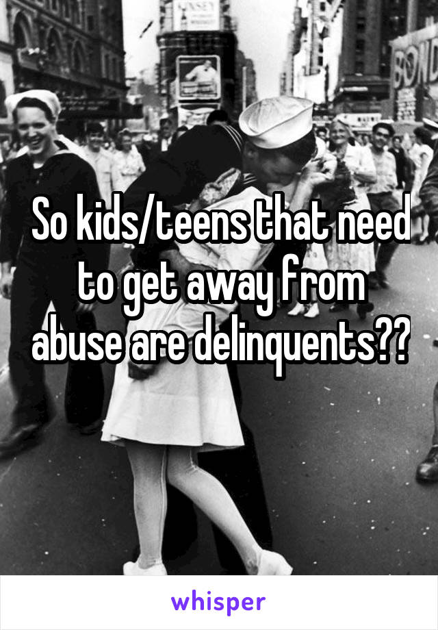 So kids/teens that need to get away from abuse are delinquents?? 