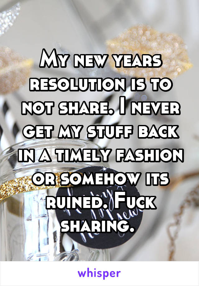 My new years resolution is to not share. I never get my stuff back in a timely fashion or somehow its ruined. Fuck sharing. 
