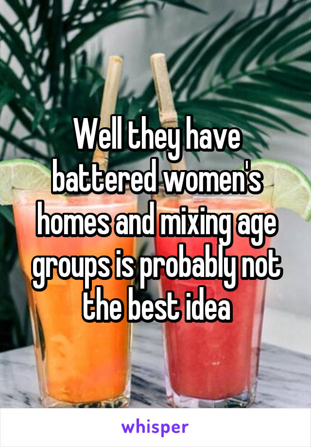 Well they have battered women's homes and mixing age groups is probably not the best idea