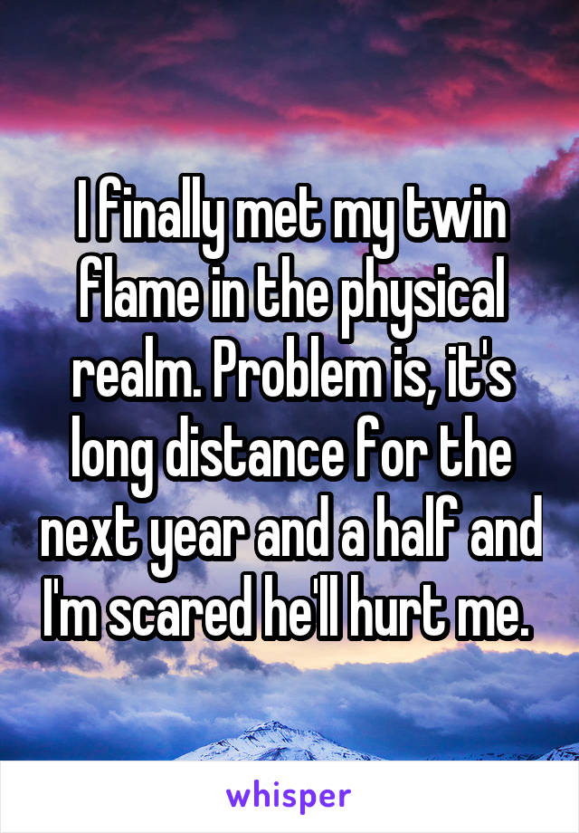 I finally met my twin flame in the physical realm. Problem is, it's long distance for the next year and a half and I'm scared he'll hurt me. 