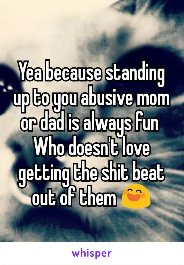 Yea because standing up to you abusive mom or dad is always fun 
Who doesn't love getting the shit beat out of them 😄