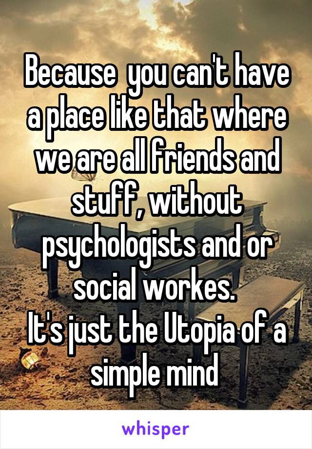 Because  you can't have a place like that where we are all friends and stuff, without psychologists and or social workes. 
It's just the Utopia of a simple mind 