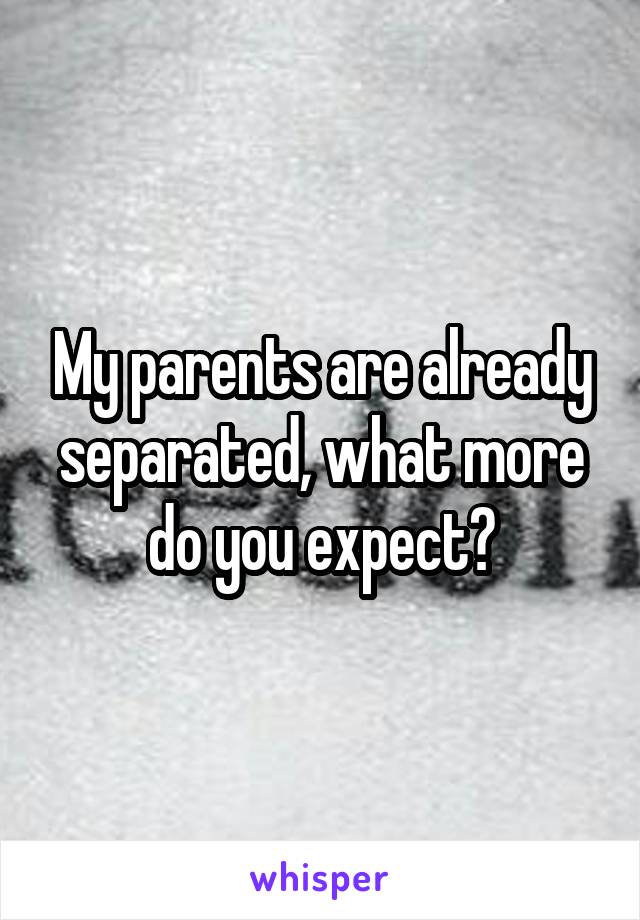 My parents are already separated, what more do you expect?