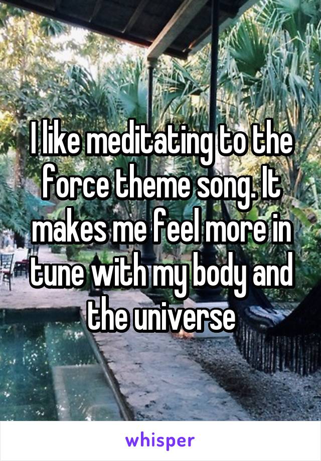 I like meditating to the force theme song. It makes me feel more in tune with my body and the universe