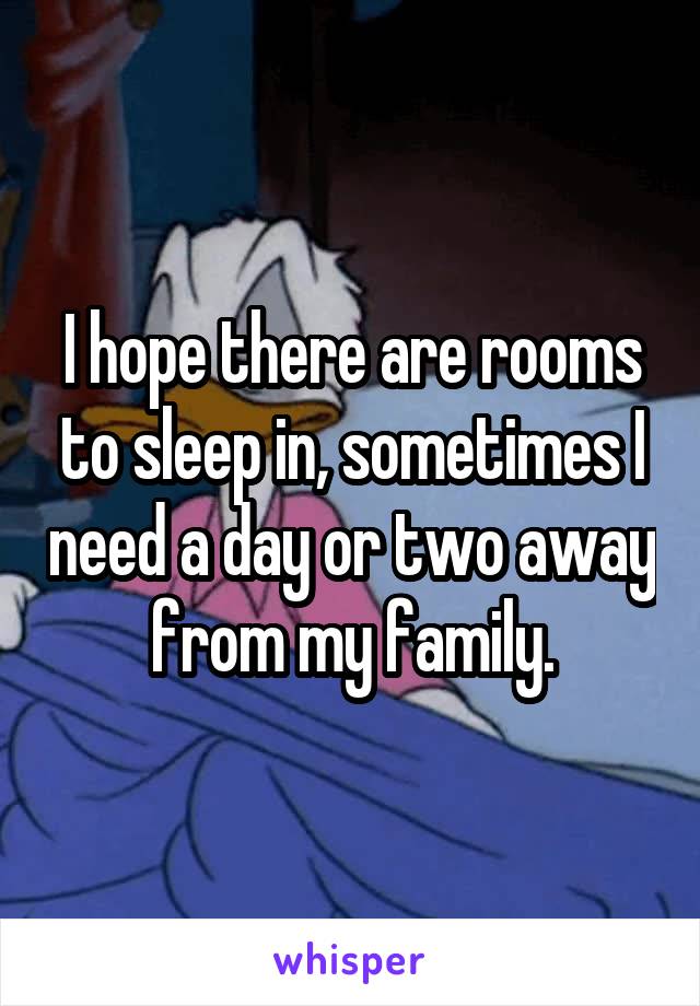 I hope there are rooms to sleep in, sometimes I need a day or two away from my family.