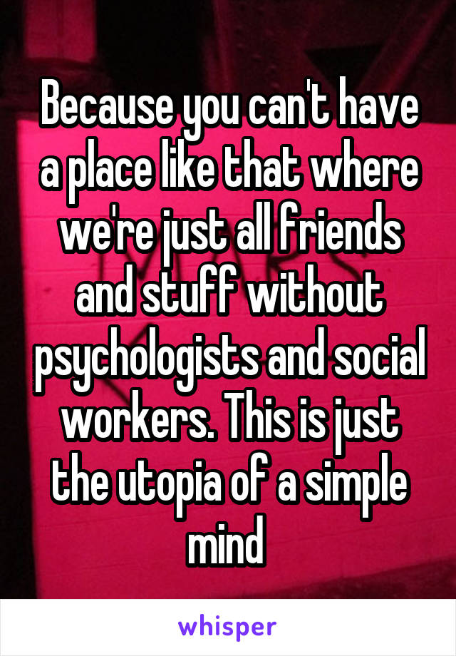 Because you can't have a place like that where we're just all friends and stuff without psychologists and social workers. This is just the utopia of a simple mind 