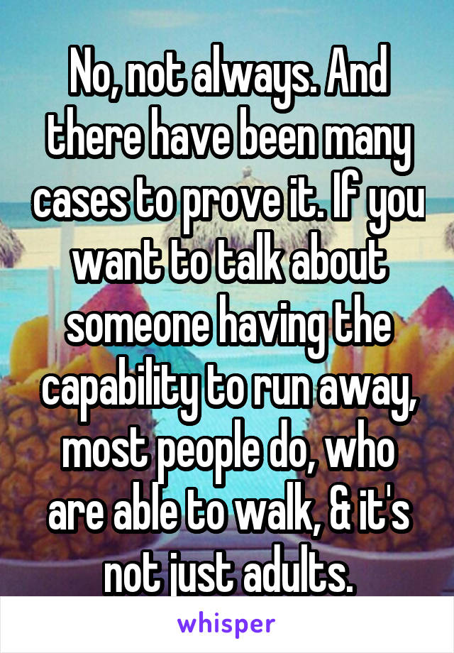 No, not always. And there have been many cases to prove it. If you want to talk about someone having the capability to run away, most people do, who are able to walk, & it's not just adults.