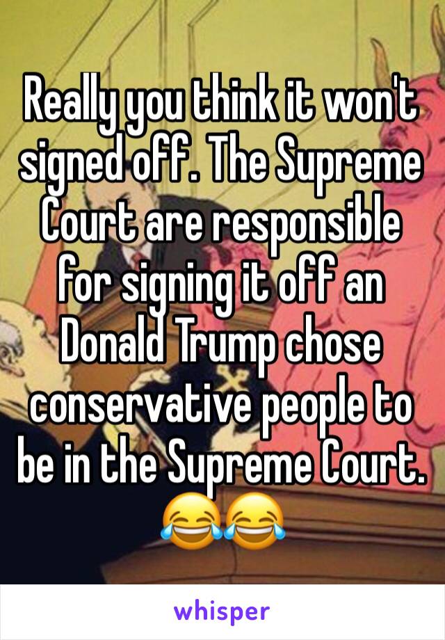 Really you think it won't signed off. The Supreme Court are responsible for signing it off an Donald Trump chose conservative people to be in the Supreme Court. 😂😂