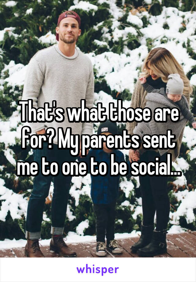 That's what those are for? My parents sent me to one to be social...