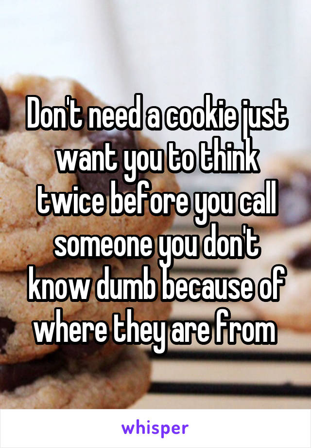 Don't need a cookie just want you to think twice before you call someone you don't know dumb because of where they are from 