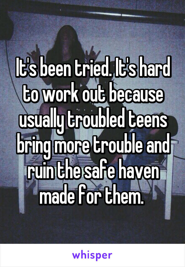 It's been tried. It's hard to work out because usually troubled teens bring more trouble and ruin the safe haven made for them. 